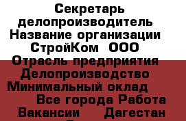 Секретарь-делопроизводитель › Название организации ­ СтройКом, ООО › Отрасль предприятия ­ Делопроизводство › Минимальный оклад ­ 15 000 - Все города Работа » Вакансии   . Дагестан респ.,Дагестанские Огни г.